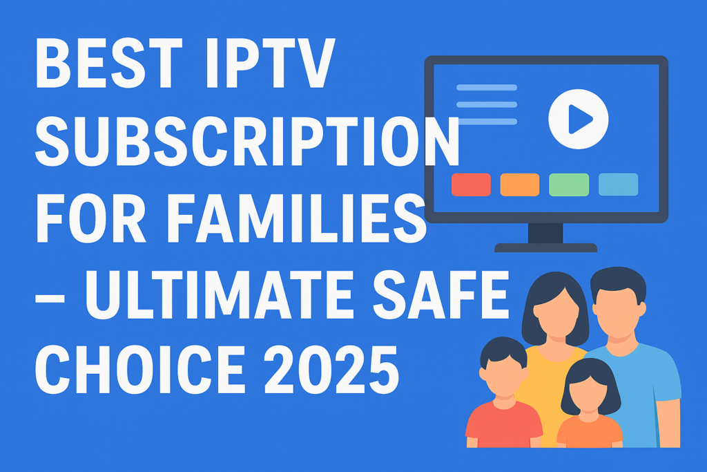 Best IPTV Subscription for Families